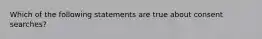 Which of the following statements are true about consent searches?