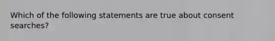 Which of the following statements are true about consent searches?