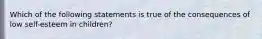 Which of the following statements is true of the consequences of low self-esteem in children?