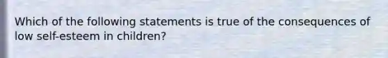 Which of the following statements is true of the consequences of low self-esteem in children?