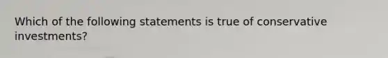 Which of the following statements is true of conservative investments?