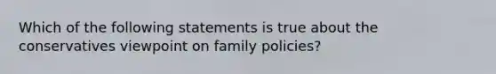 Which of the following statements is true about the conservatives viewpoint on family policies?