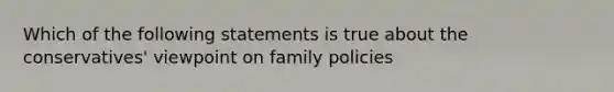 Which of the following statements is true about the conservatives' viewpoint on family policies