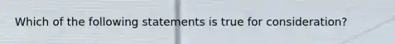 Which of the following statements is true for consideration?