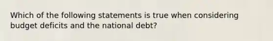 Which of the following statements is true when considering budget deficits and the national debt?