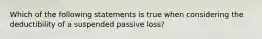 Which of the following statements is true when considering the deductibility of a suspended passive loss?