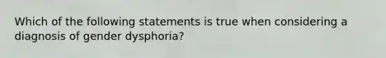 Which of the following statements is true when considering a diagnosis of gender dysphoria?