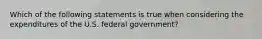 Which of the following statements is true when considering the expenditures of the U.S. federal​ government?