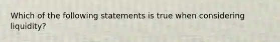 Which of the following statements is true when considering liquidity?