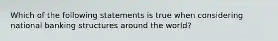 Which of the following statements is true when considering national banking structures around the​ world?