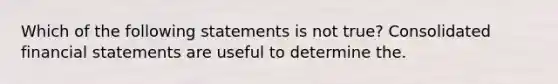 Which of the following statements is not true? Consolidated financial statements are useful to determine the.