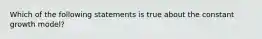 Which of the following statements is true about the constant growth model?