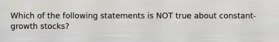 Which of the following statements is NOT true about constant-<a href='https://www.questionai.com/knowledge/k7BLFMeFMZ-growth-stocks' class='anchor-knowledge'>growth stocks</a>?