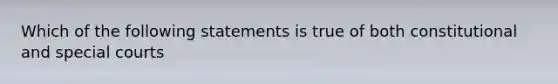 Which of the following statements is true of both constitutional and special courts