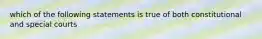 which of the following statements is true of both constitutional and special courts