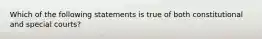 Which of the following statements is true of both constitutional and special courts?