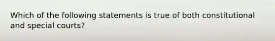 Which of the following statements is true of both constitutional and special courts?