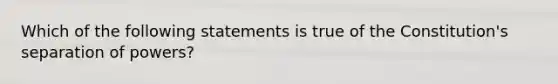 Which of the following statements is true of the Constitution's separation of powers?