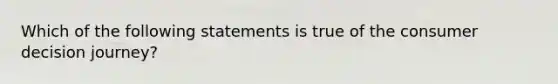 Which of the following statements is true of the consumer decision journey?