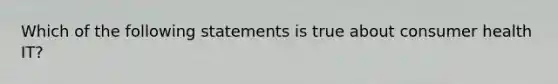 Which of the following statements is true about consumer health IT?