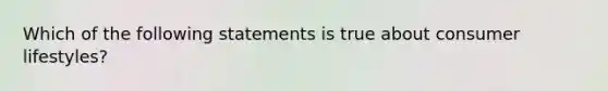 Which of the following statements is true about consumer lifestyles?