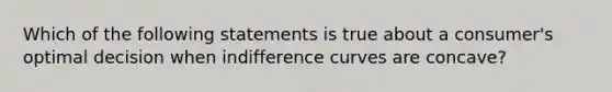 Which of the following statements is true about a consumer's optimal decision when indifference curves are concave?