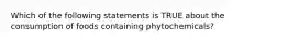 Which of the following statements is TRUE about the consumption of foods containing phytochemicals?