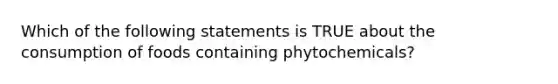 Which of the following statements is TRUE about the consumption of foods containing phytochemicals?