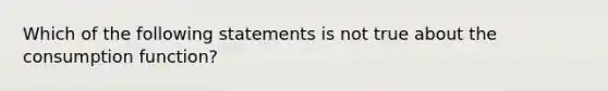 Which of the following statements is not true about the consumption function?