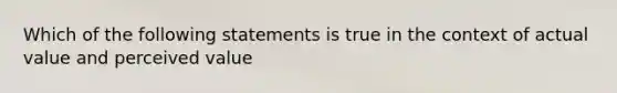 Which of the following statements is true in the context of actual value and perceived value