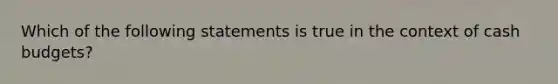 Which of the following statements is true in the context of <a href='https://www.questionai.com/knowledge/k5eyRVQLz3-cash-budget' class='anchor-knowledge'>cash budget</a>s?