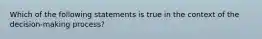 Which of the following statements is true in the context of the decision-making process?