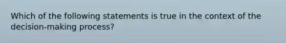 Which of the following statements is true in the context of the decision-making process?