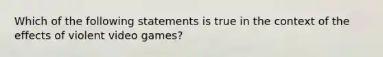 Which of the following statements is true in the context of the effects of violent video games?