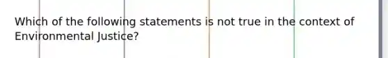 Which of the following statements is not true in the context of Environmental Justice?