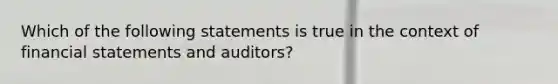 Which of the following statements is true in the context of financial statements and auditors?