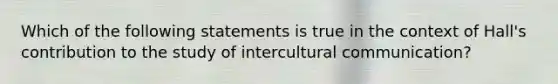 Which of the following statements is true in the context of Hall's contribution to the study of intercultural communication?