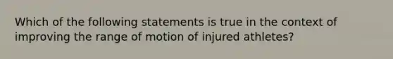 Which of the following statements is true in the context of improving the range of motion of injured athletes?