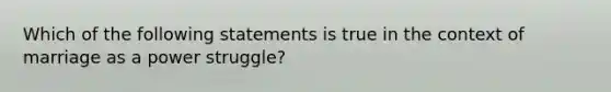 Which of the following statements is true in the context of marriage as a power struggle?