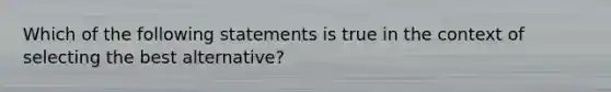 Which of the following statements is true in the context of selecting the best alternative?