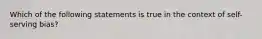 Which of the following statements is true in the context of self-serving bias?