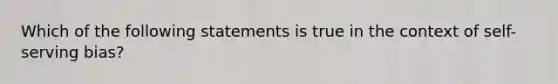 Which of the following statements is true in the context of self-serving bias?