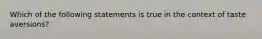 Which of the following statements is true in the context of taste aversions?