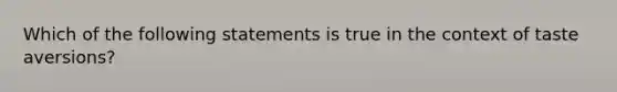 Which of the following statements is true in the context of taste aversions?