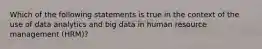 Which of the following statements is true in the context of the use of data analytics and big data in human resource management (HRM)?