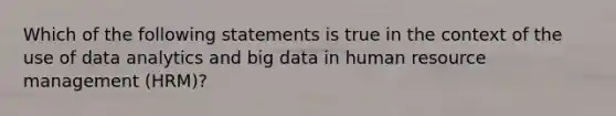 Which of the following statements is true in the context of the use of data analytics and big data in human resource management (HRM)?