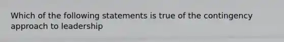 Which of the following statements is true of the contingency approach to leadership