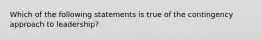 Which of the following statements is true of the contingency approach to leadership?