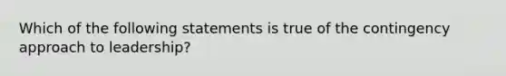 Which of the following statements is true of the contingency approach to leadership?