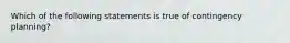 ​Which of the following statements is true of contingency planning?